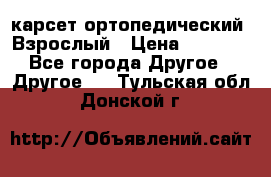 карсет ортопедический. Взрослый › Цена ­ 1 000 - Все города Другое » Другое   . Тульская обл.,Донской г.